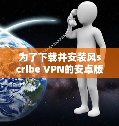 为了下载并安装风scribe VPN的安卓版本，您可以按照以下步骤操作