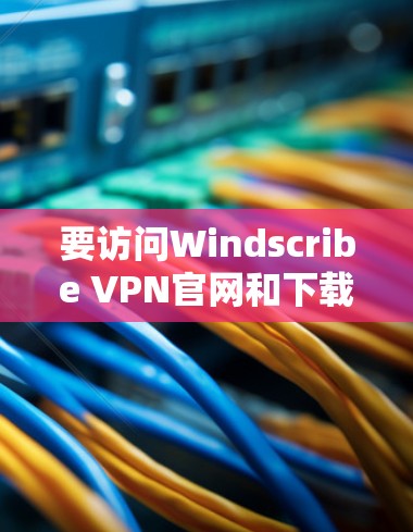 要访问Windscribe VPN官网和下载高速VPN软件，您可以按照以下步骤进行操作