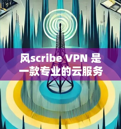 风scribe VPN 是一款专业的云服务VPN，适合需要多语言支持和复杂加密功能的用户。以下是根据用户需求和风scribe VPN 的特点，推荐几款风scribe VPN 的好选择