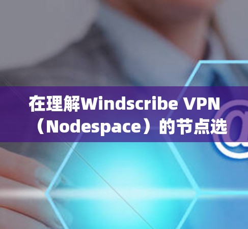 在理解Windscribe VPN（Nodespace）的节点选择技巧和速度测试时，我们可以按照以下步骤进行系统学习