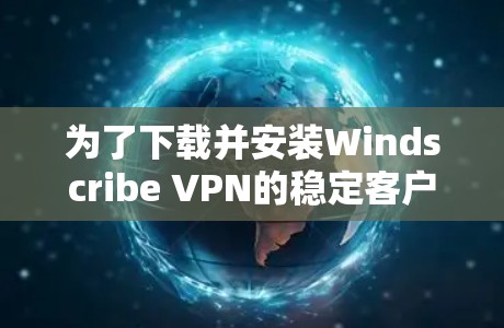 为了下载并安装Windscribe VPN的稳定客户端，按照以下步骤操作