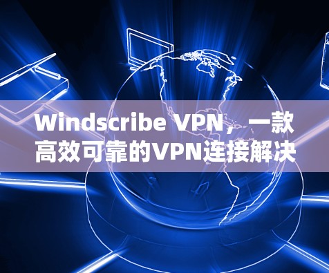 Windscribe VPN，一款高效可靠的VPN连接解决方案