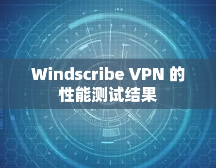 Windscribe VPN 的性能测试结果
