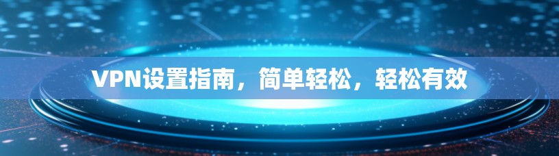 VPN设置指南，简单轻松，轻松有效
