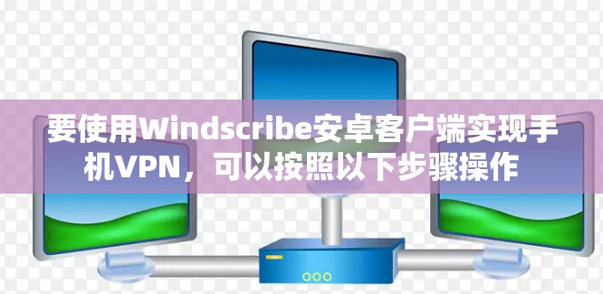 要使用Windscribe安卓客户端实现手机VPN，可以按照以下步骤操作