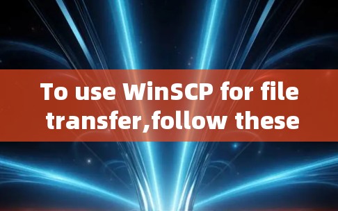 To use WinSCP for file transfer,follow these organized,step-by-step instructions: