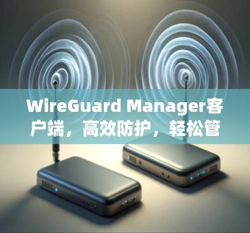 WireGuard Manager客户端，高效防护，轻松管理，安全性能全保障