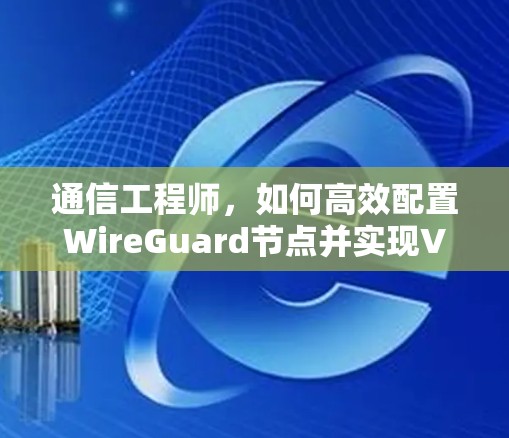 通信工程师，如何高效配置WireGuard节点并实现VPN连接
