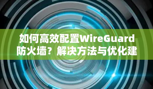 如何高效配置WireGuard防火墙？解决方法与优化建议