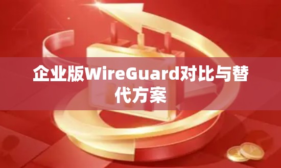 企业版WireGuard对比与替代方案