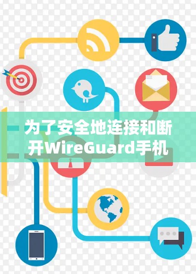 为了安全地连接和断开WireGuard手机，可以按照以下步骤操作
