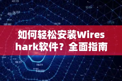 如何轻松安装Wireshark软件？全面指南