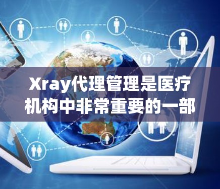 Xray代理管理是医疗机构中非常重要的一部分，负责处理Xray（X-ray）工作的相关事务。以下是一些关于Xray代理管理的常见问题和解决方案