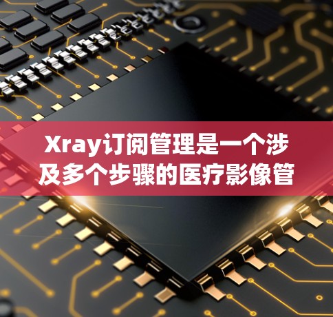 Xray订阅管理是一个涉及多个步骤的医疗影像管理流程，旨在通过软件管理医院或医疗机构的订阅，以支持医疗影像工作的开展。以下是一个详尽的步骤指南，帮助您理解和执行Xray订阅管理