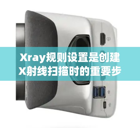 Xray规则设置是创建X射线扫描时的重要步骤，决定了扫描的质量和效果。以下是对Xray规则设置的详细指南