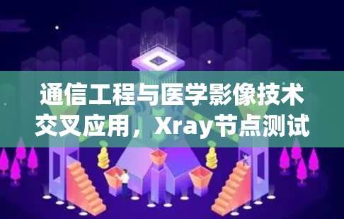 通信工程与医学影像技术交叉应用，Xray节点测试方法研究