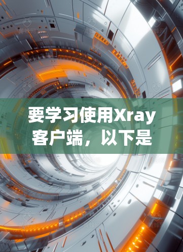 要学习使用Xray客户端，以下是一个详细且系统化的步骤指南