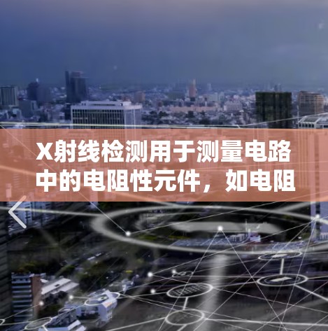 X射线检测用于测量电路中的电阻性元件，如电阻丝、电容等，其工作原理如下