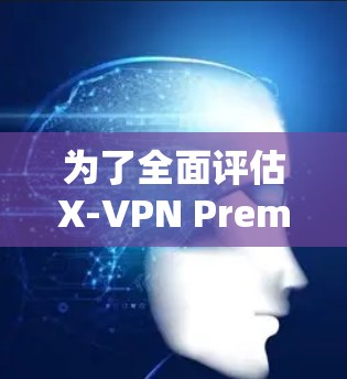 为了全面评估X-VPN Premium的速度和性能，以下是一步步的解决方案