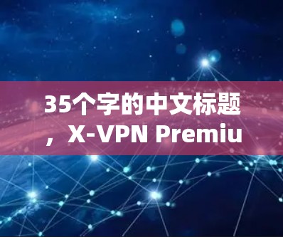35个字的中文标题，X-VPN Premium账号，保障安全的通信之道