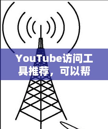 YouTube访问工具推荐，可以帮助您更高效地管理和访问YouTube内容。以下是一些推荐的工具，根据您的需求和使用习惯来选择