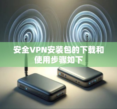 安全VPN安装包的下载和使用步骤如下