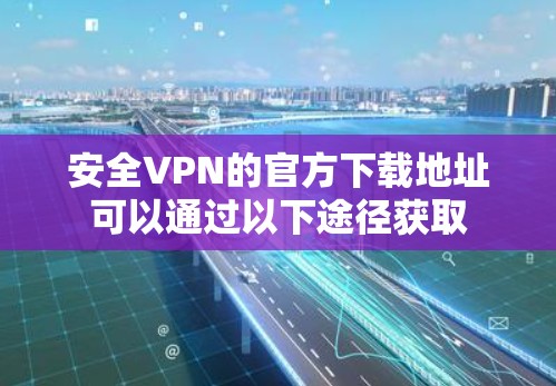 安全VPN的官方下载地址可以通过以下途径获取