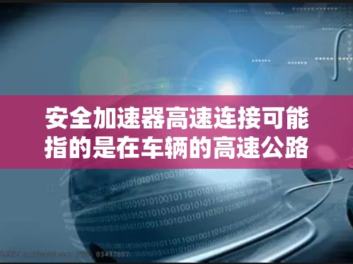 安全加速器高速连接可能指的是在车辆的高速公路上使用安全加速器以确保车辆在紧急情况下能够快速减速和安全停车。以下是关于这个主题的详细信息