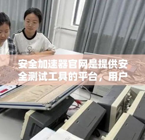 安全加速器官网是提供安全测试工具的平台，用户可以通过以下步骤获取更多信息和下载工具