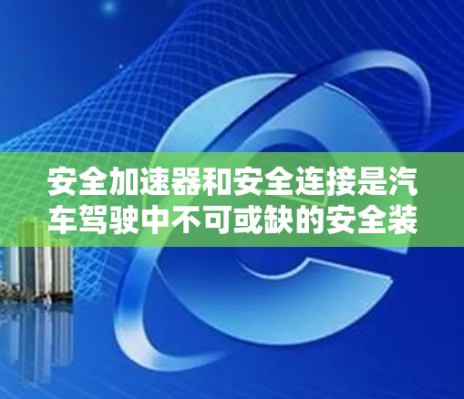 安全加速器和安全连接是汽车驾驶中不可或缺的安全装置，它们在紧急刹车和安全保护方面发挥着关键作用。以下是对这两个装置的详细介绍