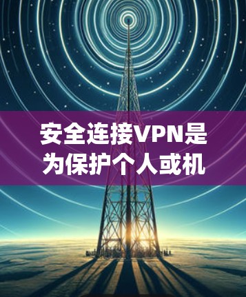 安全连接VPN是为保护个人或机构数据而设计的VPN服务，结合了加密、anti-spoofing和firewall等多种安全措施。以下是详细的步骤和说明