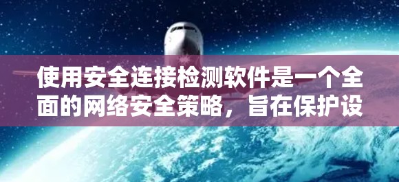 使用安全连接检测软件是一个全面的网络安全策略，旨在保护设备和数据的安全。以下是详细的步骤和建议
