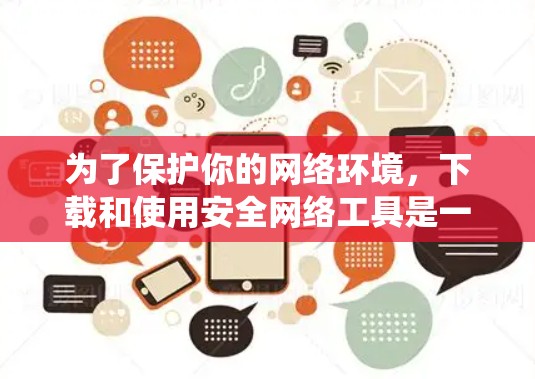 为了保护你的网络环境，下载和使用安全网络工具是一个系统性的过程。以下是一个详细且系统化的步骤指南，帮助你实现安全网络保护
