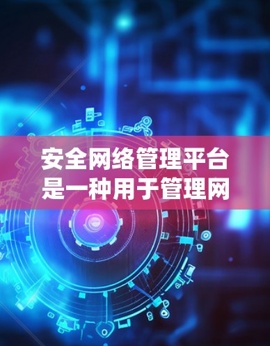 安全网络管理平台是一种用于管理网络安全的软件系统，旨在保护用户和机构的数据和设备免受网络攻击的风险。这类平台通常包含以下功能和模块，以确保网络环境的安全性和可管理性