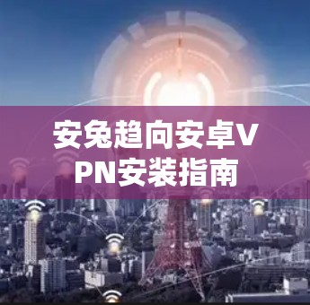 安兔趋向安卓VPN安装指南