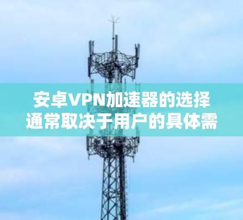 安卓VPN加速器的选择通常取决于用户的具体需求，以下是一些推荐