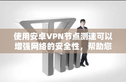 使用安卓VPN节点测速可以增强网络的安全性，帮助您发现潜在的问题并采取措施。以下是一些详细的步骤和建议，帮助您有效地使用测速工具