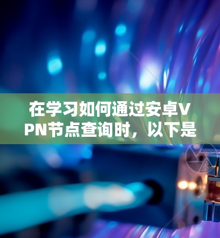 在学习如何通过安卓VPN节点查询时，以下是一个有条理的总结，帮助你更好地理解和支持这一过程