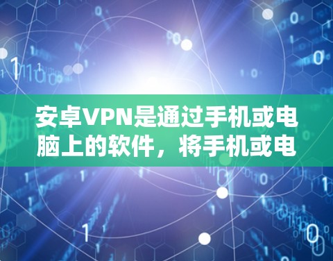 安卓VPN是通过手机或电脑上的软件，将手机或电脑上的数据加密传输到云端或另一个设备的网络中，提供安全的VPN连接。以下是连接安卓VPN的常见步骤