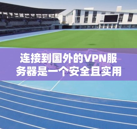 连接到国外的VPN服务器是一个安全且实用的步骤，以下是详细的步骤指南