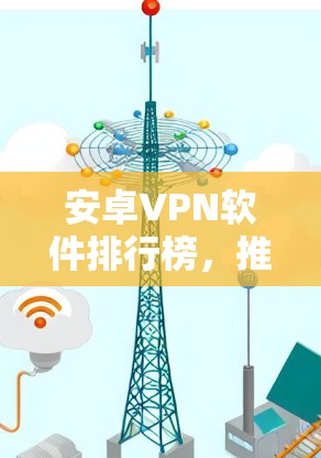安卓VPN软件排行榜，推荐与分析
