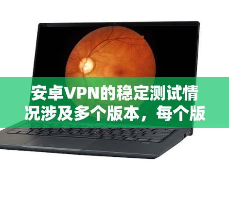 安卓VPN的稳定测试情况涉及多个版本，每个版本都有其特色和特点，适合不同用户的需求。以下是关于安卓VPN版本的详细介绍