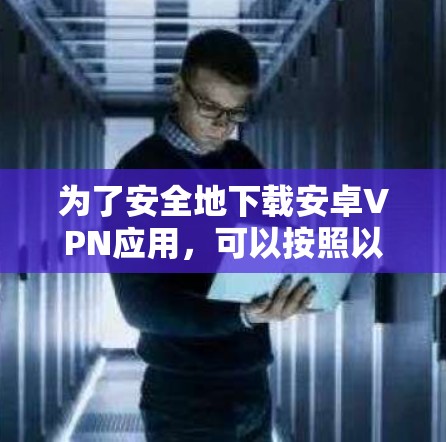 为了安全地下载安卓VPN应用,可以按照以下步骤进行操作 为了安全地下载安卓VPN应用,可以按照以下步骤进行操作