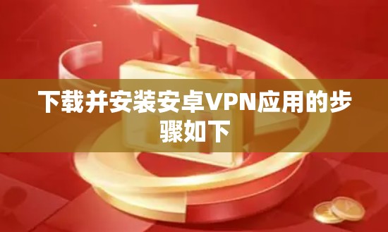 下载并安装安卓VPN应用的步骤如下