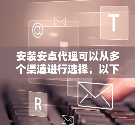 安装安卓代理可以从多个渠道进行选择,以下是一个分步指南 安装安卓代理可以从多个渠道进行选择,以下是一个分步指南