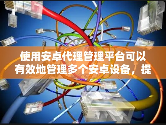 使用安卓代理管理平台可以有效地管理多个安卓设备,提高安全性并优化用户体验。以下是一些关键步骤和建议,帮助您更好地操作 使用安卓代理管理平台可以有效地管理多个安卓设备,提高安全性并优化用户体验。以下是一些关键步骤和建议,帮助您更好地操作