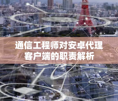 通信工程师对安卓代理客户端的职责解析