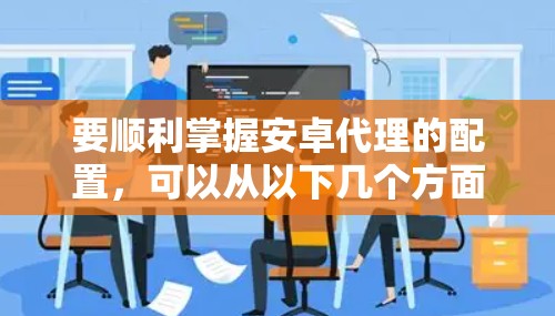 要顺利掌握安卓代理的配置,可以从以下几个方面入手,逐步提升自己的技能 要顺利掌握安卓代理的配置,可以从以下几个方面入手,逐步提升自己的技能