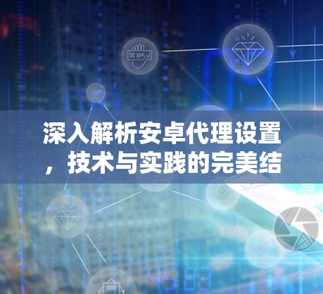 深入解析安卓代理设置,技术与实践的完美结合 深入解析安卓代理设置,技术与实践的完美结合