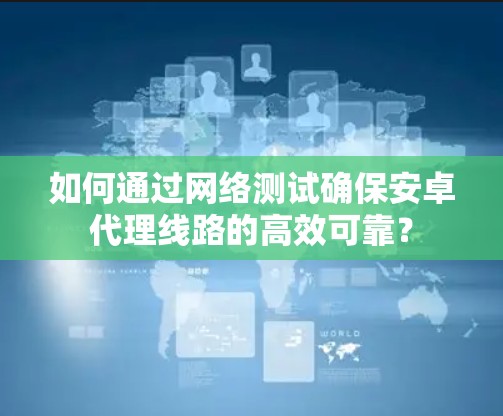 如何通过网络测试确保安卓代理线路的高效可靠? 如何通过网络测试确保安卓代理线路的高效可靠?